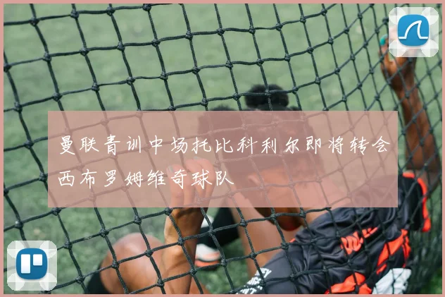 曼联青训中场托比科利尔即将转会西布罗姆维奇球队
