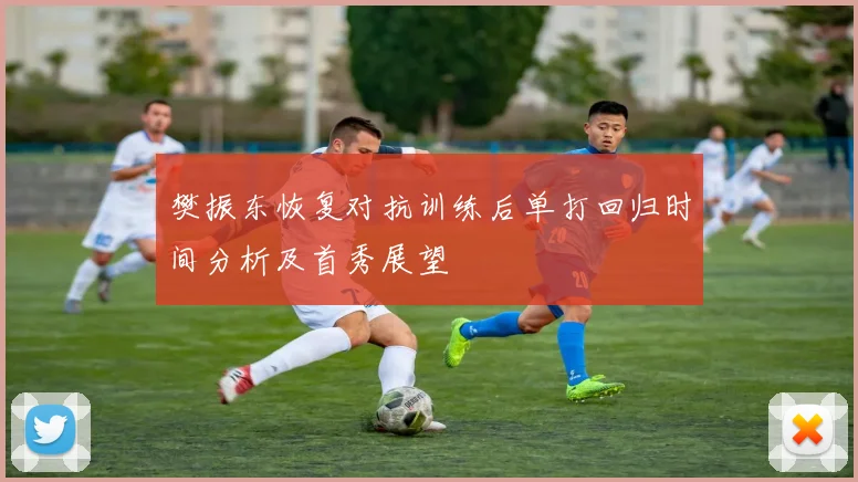 樊振东恢复对抗训练后单打回归时间分析及首秀展望